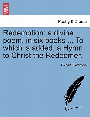 Redemption: A Divine Poem, in Six Books ... to Which Is Added, a Hymn to Christ the Redeemer. - Blackmore, Richard, Sir