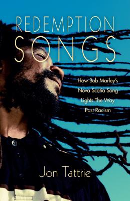 Redemption Songs: How Bob Marley's Nova Scotia Song Lights the Way Past Racism - Tattrie, Jon