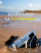 Redescubre La Fotograf?a: 50 Consejos Prcticos Para Aprender Nuevas T?cnicas Y Trucos