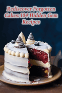 Rediscover Forgotten Cakes: 104 Hidden Gem Recipes