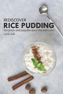 Rediscover Rice Pudding: 30 Quick and Easy Recipes You Will Love - Hale, Carla