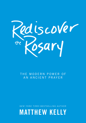 Rediscover the Rosary: The Modern Power of an Ancient Prayer - Kelly, Matthew