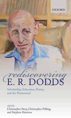 Rediscovering E. R. Dodds: Scholarship, Education, Poetry, and the Paranormal - Stray, Christopher (Editor), and Pelling, Christopher (Editor), and Harrison, Stephen (Editor)