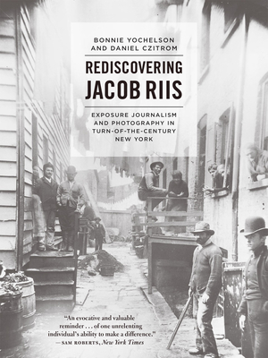 Rediscovering Jacob Riis: Exposure Journalism and Photography in Turn-Of-The-Century New York - Yochelson, Bonnie, and Czitrom, Daniel