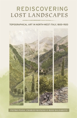 Rediscovering Lost Landscapes: Topographical Art in north-west Italy, 1800-1920 - Piana, Pietro, and Watkins, Charles, and Balzaretti, Rossano, Professor