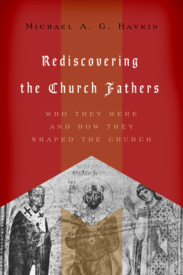 Rediscovering the Church Fathers: Who They Were and How They Shaped the Church - Haykin, Michael A G