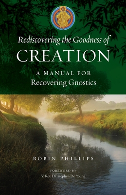 Rediscovering the Goodness of Creation: A Manual for Recovering Gnostics - Phillips, Robin, and de Young, V Stephen (Foreword by)
