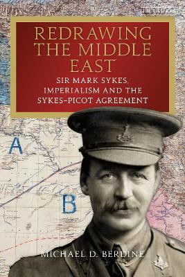 Redrawing the Middle East: Sir Mark Sykes, Imperialism and the Sykes-Picot Agreement - Berdine, Michael D.