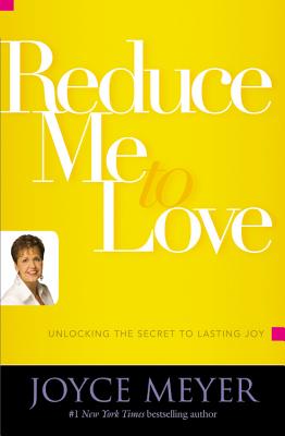 Reduce Me to Love: Unlocking the Secret to Lasting Joy - Meyer, Joyce