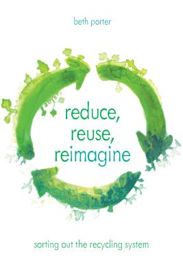 Reduce, Reuse, Reimagine: Sorting Out the Recycling System - Porter, Beth