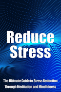 Reduce Stress: The Ultimate Guide to Stress Reduction Through Meditation and Mindfulness