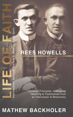 Rees Howells, Life of Faith, Intercession, Spiritual Warfare and Walking in the Spirit: Christian Principles, Addresses, Teaching & Testimonies from an Intercessor & Missionary - Backholer, Mathew, and Howells, Rees