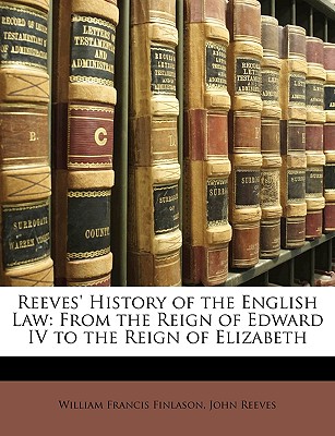 Reeves' History of the English Law: From the Reign of Edward IV to the Reign of Elizabeth - Finlason, William Francis (Creator)