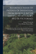 ... Reference Index of Patents of Invention, from March 2, 1617 (14 James I.) to October 1, 1852 (16 Victoriae).: Pointing Out the Office in Which Each Enrolled Specification of a Patent May Be Consulted, and the Books Containing Notices of Specifications