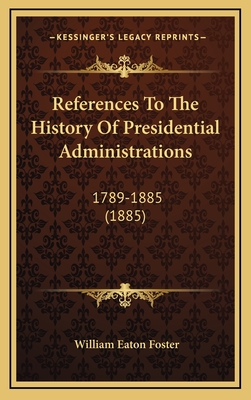 References to the History of Presidential Administrations: 1789-1885 (1885) - Foster, William Eaton