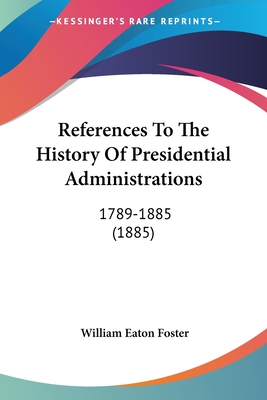 References To The History Of Presidential Administrations: 1789-1885 (1885) - Foster, William Eaton