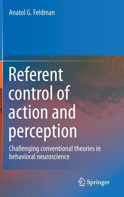 Referent Control of Action and Perception: Challenging Conventional Theories in Behavioral Neuroscience - Feldman, Anatol G