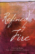 Refined by Fire: A Grieving Mother Finds Treasures Hidden in Darkness - Juster, Patricia