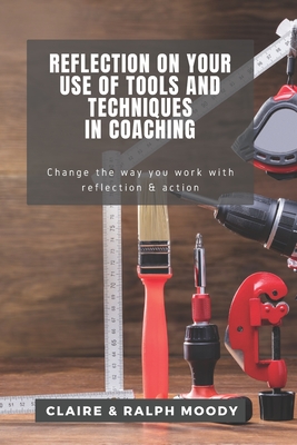 Reflection On Your Use Of Tools And Techniques In Coaching: Change The Way You Work With Reflection & Action - Moody, Ralph, and Journals, Jcrm, and Moody, Claire