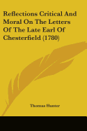 Reflections Critical And Moral On The Letters Of The Late Earl Of Chesterfield (1780) - Hunter, Thomas