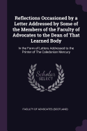 Reflections Occasioned by a Letter Addressed by Some of the Members of the Faculty of Advocates to the Dean of That Learned Body: In the Form of Letters Addressed to the Printer of The Caledonian Mercury