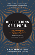 Reflections of a Pupil: What Your Med School and Ophthalmology Textbooks Can't Teach You (But What Your Mentors, Colleagues and Patients Will)