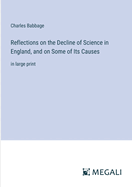 Reflections on the Decline of Science in England, and on Some of Its Causes: in large print