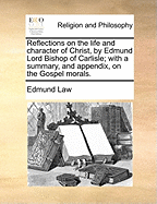 Reflections on the Life and Character of Christ, by Edmund Lord Bishop of Carlisle; With a Summary, and Appendix, on the Gospel Morals.