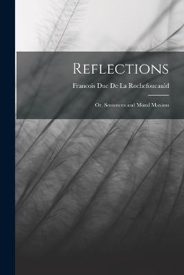 Reflections: Or, Sentences and Moral Maxims - Rochefoucauld, Francois Duc de La