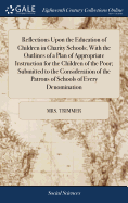 Reflections Upon the Education of Children in Charity Schools; With the Outlines of a Plan of Appropriate Instruction for the Children of the Poor; Submitted to the Consideration of the Patrons of Schools of Every Denomination