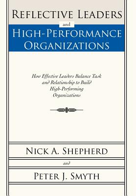 Reflective Leaders and High-Performance Organizations: How Effective Leaders Balance Task and Relationship to Build High Performing Organizations - Shepherd, Nick A, and Smyth, Peter J