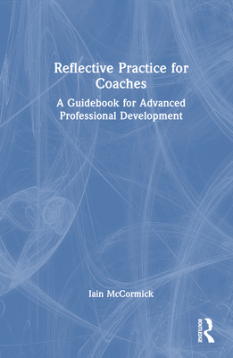 Reflective Practice for Coaches: A Guidebook for Advanced Professional Development - McCormick, Iain