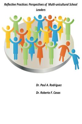 Reflective Practices: Perspectives of Multi-unicultural School Leaders: Reflective Practices: Perspectives of Multi-unicultural School Leaders - Casas, Roberto F, and Rodriguez, Paul a