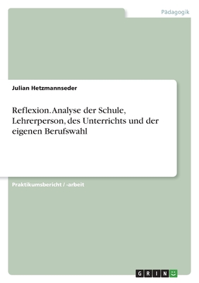 Reflexion. Analyse der Schule, Lehrerperson, des Unterrichts und der eigenen Berufswahl - Hetzmannseder, Julian