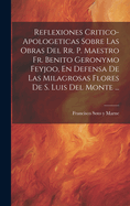 Reflexiones Critico-Apologeticas Sobre Las Obras del Rr. P. Maestro Fr. Benito Geronymo Feyjoo, En Defensa de Las Milagrosas Flores de S. Luis del Monte ...