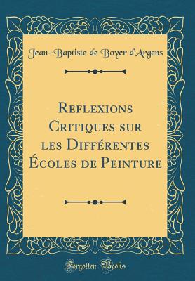 Reflexions Critiques Sur Les Diff?rentes ?coles de Peinture (Classic Reprint) - D'Argens, Jean-Baptiste De Boyer