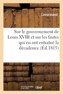 Reflexions Impartiales Sur Le Gouvernement de Louis XVIII Et Sur Les Fautes: Qui En Ont Entraine La Decadence