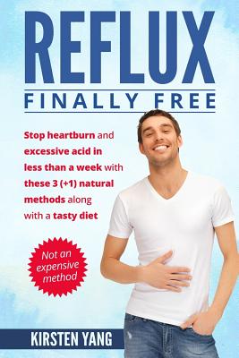 Reflux: Final Free: Stop Heartburn and Acid in Less Than a Week with These 3(+1) Natural Methods and a Tasty Diet - Yang, Kirsten