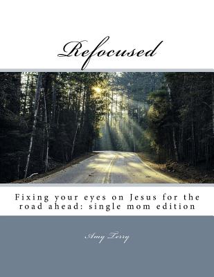 Refocused: Fixing your eyes on Jesus for the road ahead: single mom edition - Bryant, Brittany, and Terry, Amy