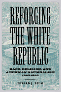 Reforging the White Republic: Race, Religion, and American Nationalism, 1865-1898 - Blum, Edward J