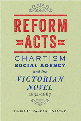 Reform Acts: Chartism, Social Agency, and the Victorian Novel, 1832-1867 - Vanden Bossche, Chris R