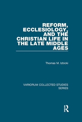 Reform, Ecclesiology, and the Christian Life in the Late Middle Ages - Izbicki, Thomas M