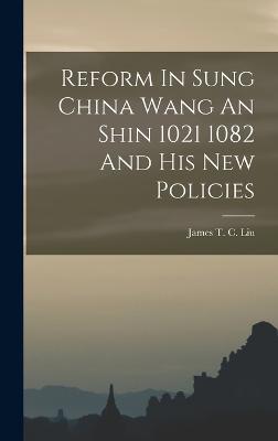 Reform In Sung China Wang An Shin 1021 1082 And His New Policies - Liu, James T C