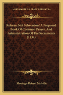 Reform, Not Subversion! A Proposed Book Of Common Prayer, And Administration Of The Sacraments (1834)