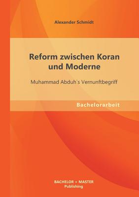 Reform zwischen Koran und Moderne: Muhammad Abduh`s Vernunftbegriff - Schmidt, Alexander