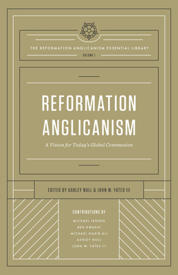 Reformation Anglicanism: A Vision for Today's Global Communion (the Reformation Anglicanism Essential Library, Volume 1) - Null, Ashley (Contributions by), and Yates III, John W (Contributions by), and Jensen, Michael (Contributions by)