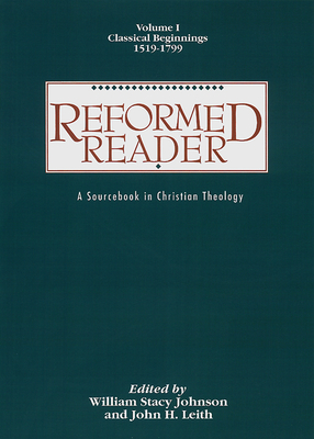 Reformed Reader: A Sourcebook in Christian Theology: Volume 1: Classical Beginnings, 1519-1799 - Johnson, William Stacy (Editor), and Leith, John H (Editor)