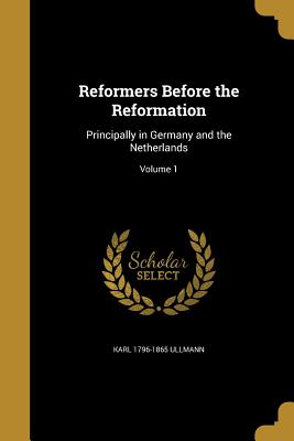 Reformers Before the Reformation: Principally in Germany and the Netherlands; Volume 1 - Ullmann, Karl 1796-1865