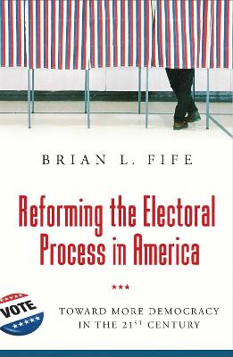 Reforming the Electoral Process in America: Toward More Democracy in the 21st Century - Fife, Brian L