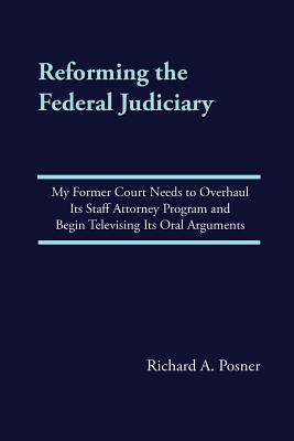 Reforming the Federal Judiciary: My Former Court Needs to Overhaul Its Staff Attorney Program and Begin Televising Its Oral Arguments - Posner, Richard a